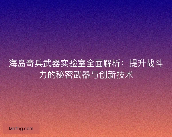 海岛奇兵武器实验室全面解析：提升战斗力的秘密武器与创新技术