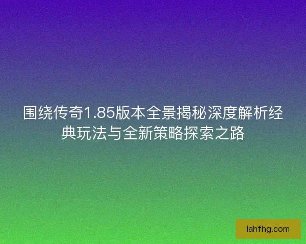 围绕传奇1.85版本全景揭秘深度解析经典玩法与全新策略探索之路