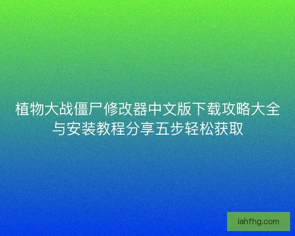 植物大战僵尸修改器中文版下载攻略大全与安装教程分享五步轻松获取