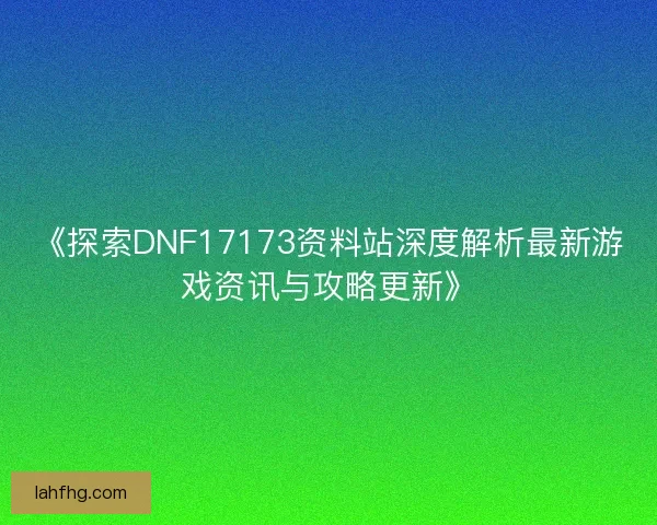 《探索DNF17173资料站深度解析最新游戏资讯与攻略更新》