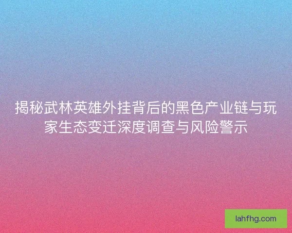 揭秘武林英雄外挂背后的黑色产业链与玩家生态变迁深度调查与风险警示