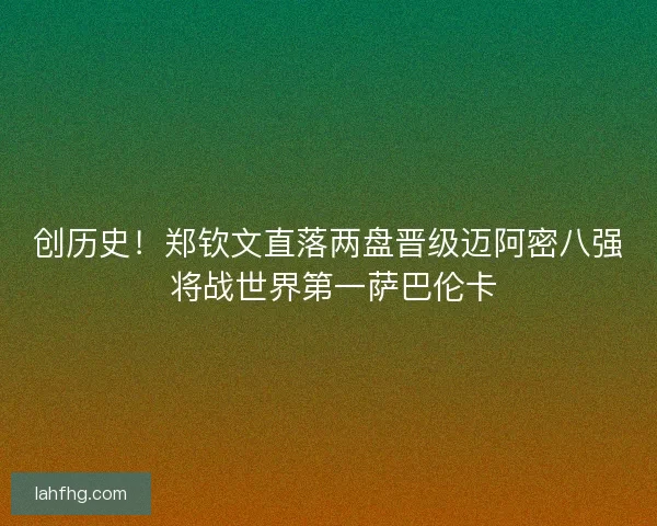 创历史！郑钦文直落两盘晋级迈阿密八强 将战世界第一萨巴伦卡