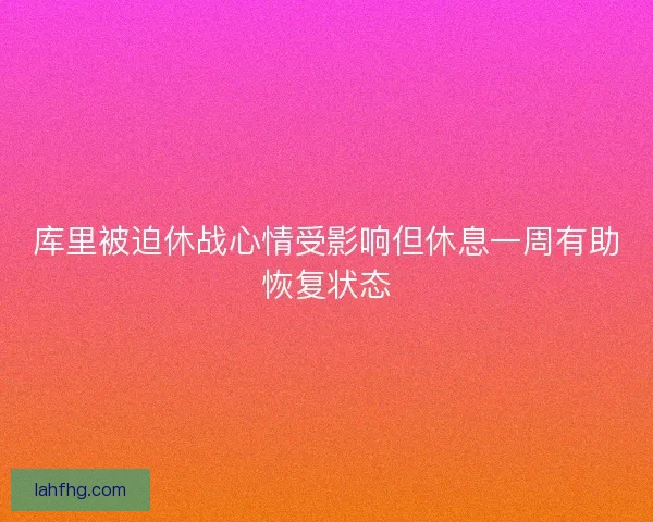 库里被迫休战心情受影响但休息一周有助恢复状态